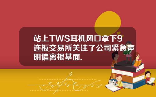 站上TWS耳机风口拿下9连板交易所关注了公司紧急声明偏离根基面.