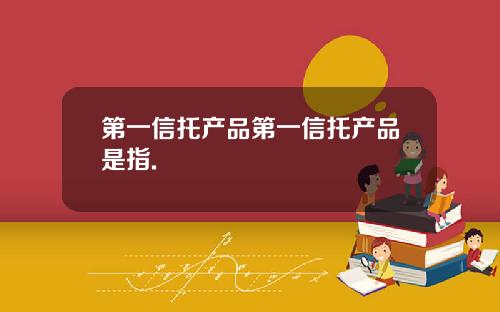 第一信托产品第一信托产品是指.