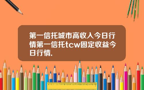 第一信托城市高收入今日行情第一信托tcw固定收益今日行情.