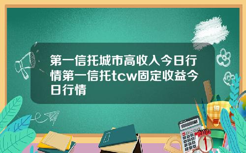 第一信托城市高收入今日行情第一信托tcw固定收益今日行情