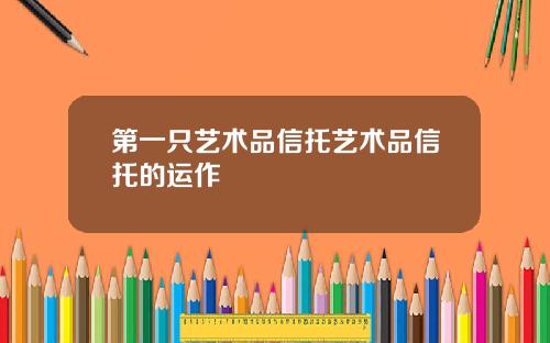 第一只艺术品信托艺术品信托的运作