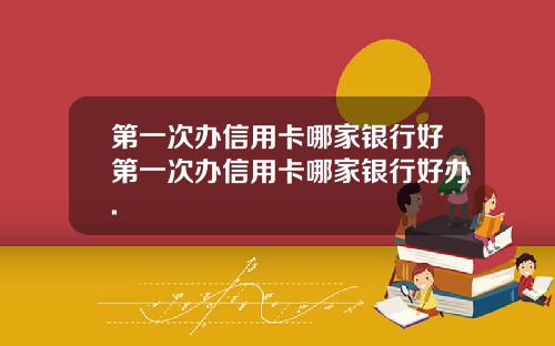 第一次办信用卡哪家银行好第一次办信用卡哪家银行好办.