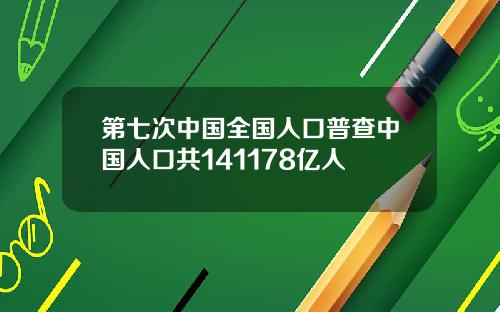 第七次中国全国人口普查中国人口共141178亿人