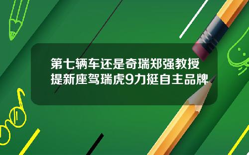 第七辆车还是奇瑞郑强教授提新座驾瑞虎9力挺自主品牌