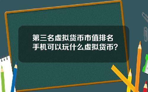 第三名虚拟货币市值排名 手机可以玩什么虚拟货币？