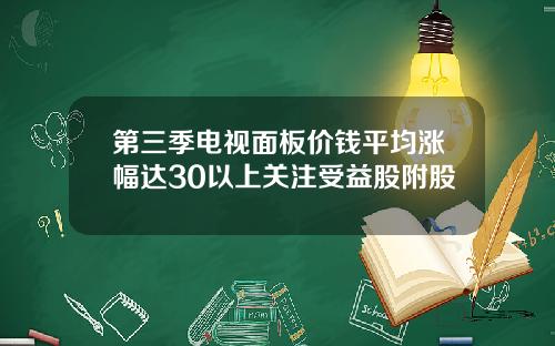 第三季电视面板价钱平均涨幅达30以上关注受益股附股