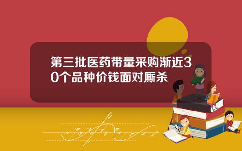 第三批医药带量采购渐近30个品种价钱面对厮杀