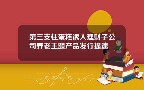第三支柱蛋糕诱人理财子公司养老主题产品发行提速