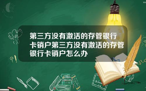 第三方没有激活的存管银行卡销户第三方没有激活的存管银行卡销户怎么办