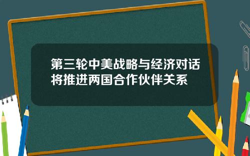 第三轮中美战略与经济对话将推进两国合作伙伴关系