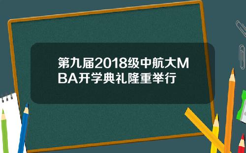 第九届2018级中航大MBA开学典礼隆重举行