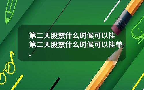 第二天股票什么时候可以挂第二天股票什么时候可以挂单.