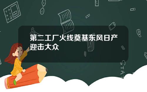 第二工厂火线奠基东风日产迎击大众
