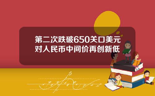 第二次跌破650关口美元对人民币中间价再创新低