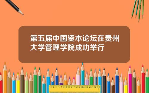 第五届中国资本论坛在贵州大学管理学院成功举行