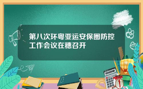 第八次环粤亚运安保圈防控工作会议在穗召开