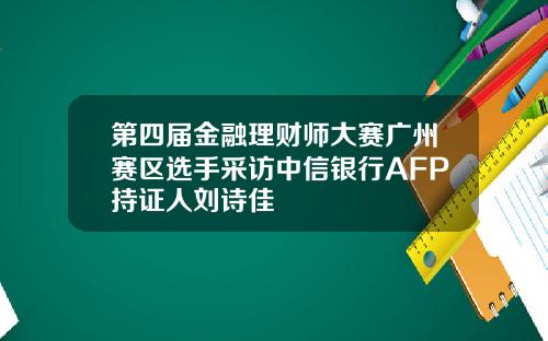 第四届金融理财师大赛广州赛区选手采访中信银行AFP持证人刘诗佳