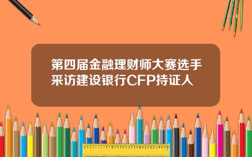 第四届金融理财师大赛选手采访建设银行CFP持证人