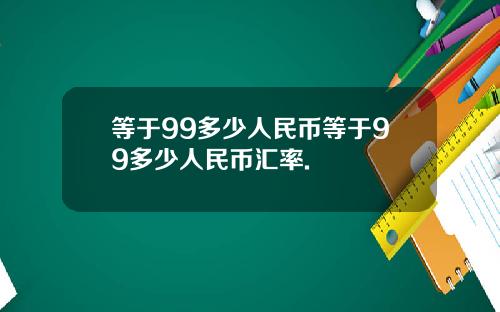 等于99多少人民币等于99多少人民币汇率.