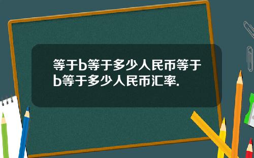 等于b等于多少人民币等于b等于多少人民币汇率.
