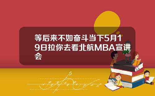 等后来不如奋斗当下5月19日拉你去看北航MBA宣讲会