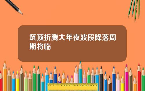 筑顶折腾大年夜波段降落周期将临