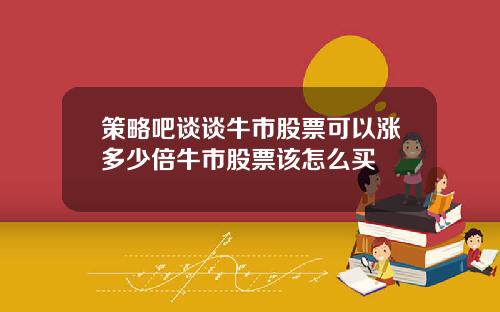 策略吧谈谈牛市股票可以涨多少倍牛市股票该怎么买