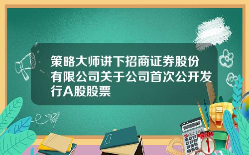 策略大师讲下招商证券股份有限公司关于公司首次公开发行A股股票