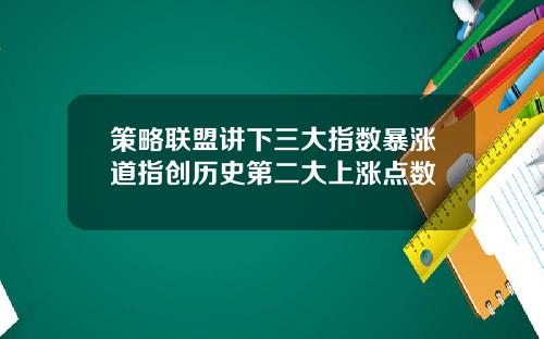 策略联盟讲下三大指数暴涨道指创历史第二大上涨点数
