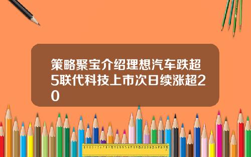策略聚宝介绍理想汽车跌超5联代科技上市次日续涨超20