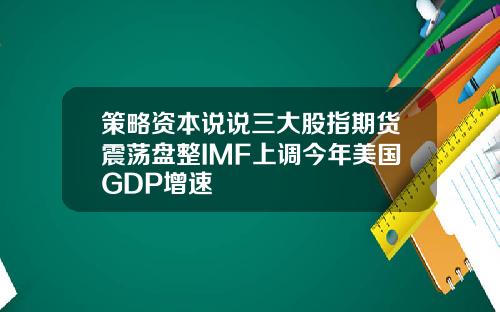策略资本说说三大股指期货震荡盘整IMF上调今年美国GDP增速