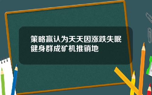 策略赢认为天天因涨跌失眠健身群成矿机推销地