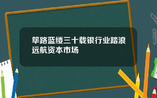 筚路蓝缕三十载银行业踏浪远航资本市场