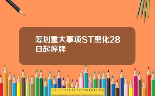 筹划重大事项ST黑化28日起停牌