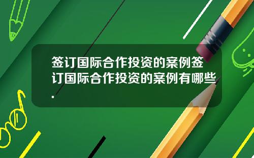 签订国际合作投资的案例签订国际合作投资的案例有哪些.