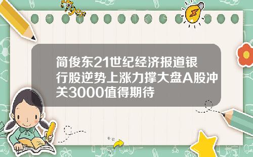 简俊东21世纪经济报道银行股逆势上涨力撑大盘A股冲关3000值得期待