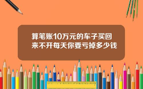 算笔账10万元的车子买回来不开每天你要亏掉多少钱