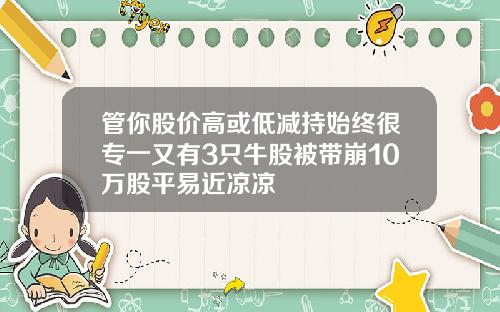 管你股价高或低减持始终很专一又有3只牛股被带崩10万股平易近凉凉