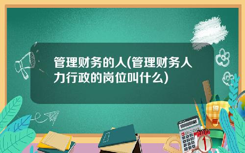 管理财务的人(管理财务人力行政的岗位叫什么)
