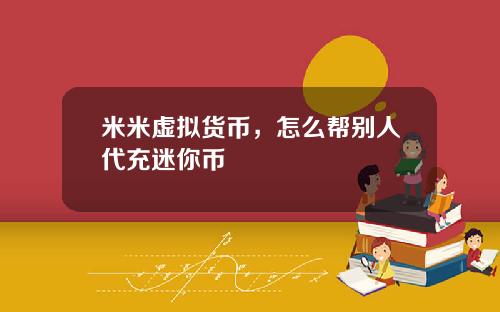 米米虚拟货币，怎么帮别人代充迷你币