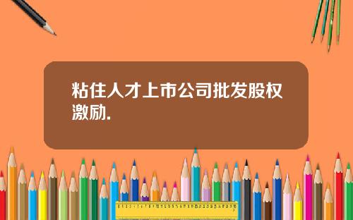 粘住人才上市公司批发股权激励.