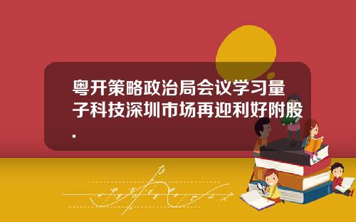 粤开策略政治局会议学习量子科技深圳市场再迎利好附股.