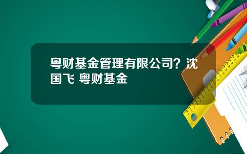 粤财基金管理有限公司？沈国飞 粤财基金