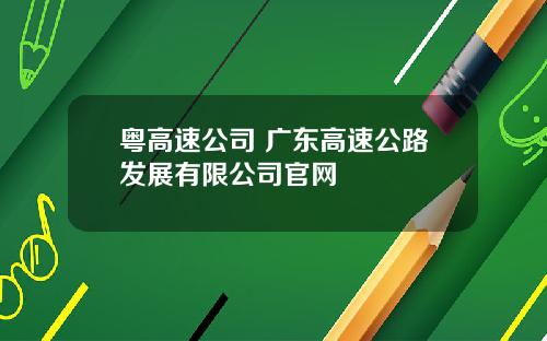 粤高速公司 广东高速公路发展有限公司官网