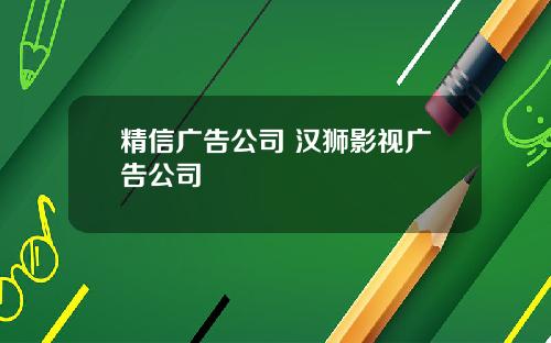 精信广告公司 汉狮影视广告公司