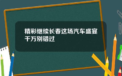 精彩继续长春这场汽车盛宴千万别错过