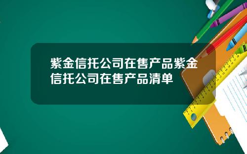 紫金信托公司在售产品紫金信托公司在售产品清单