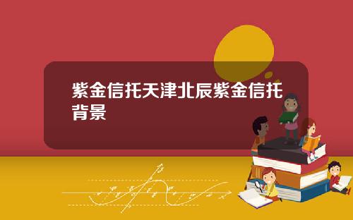 紫金信托天津北辰紫金信托背景