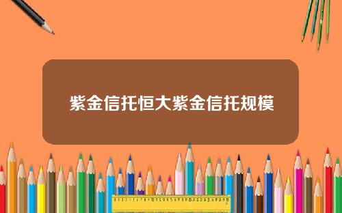 紫金信托恒大紫金信托规模
