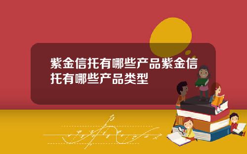 紫金信托有哪些产品紫金信托有哪些产品类型
